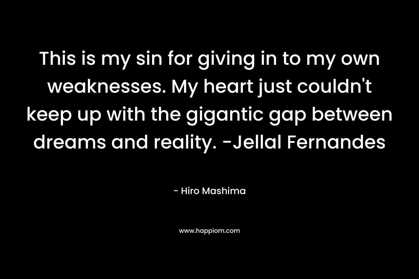 This is my sin for giving in to my own weaknesses. My heart just couldn't keep up with the gigantic gap between dreams and reality. -Jellal Fernandes
