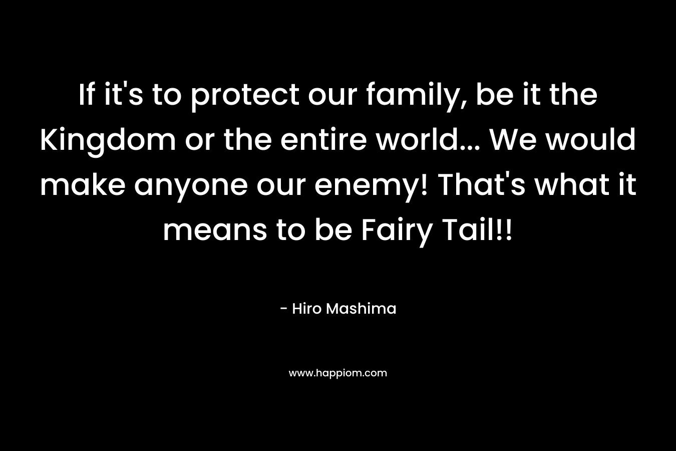 If it's to protect our family, be it the Kingdom or the entire world... We would make anyone our enemy! That's what it means to be Fairy Tail!!
