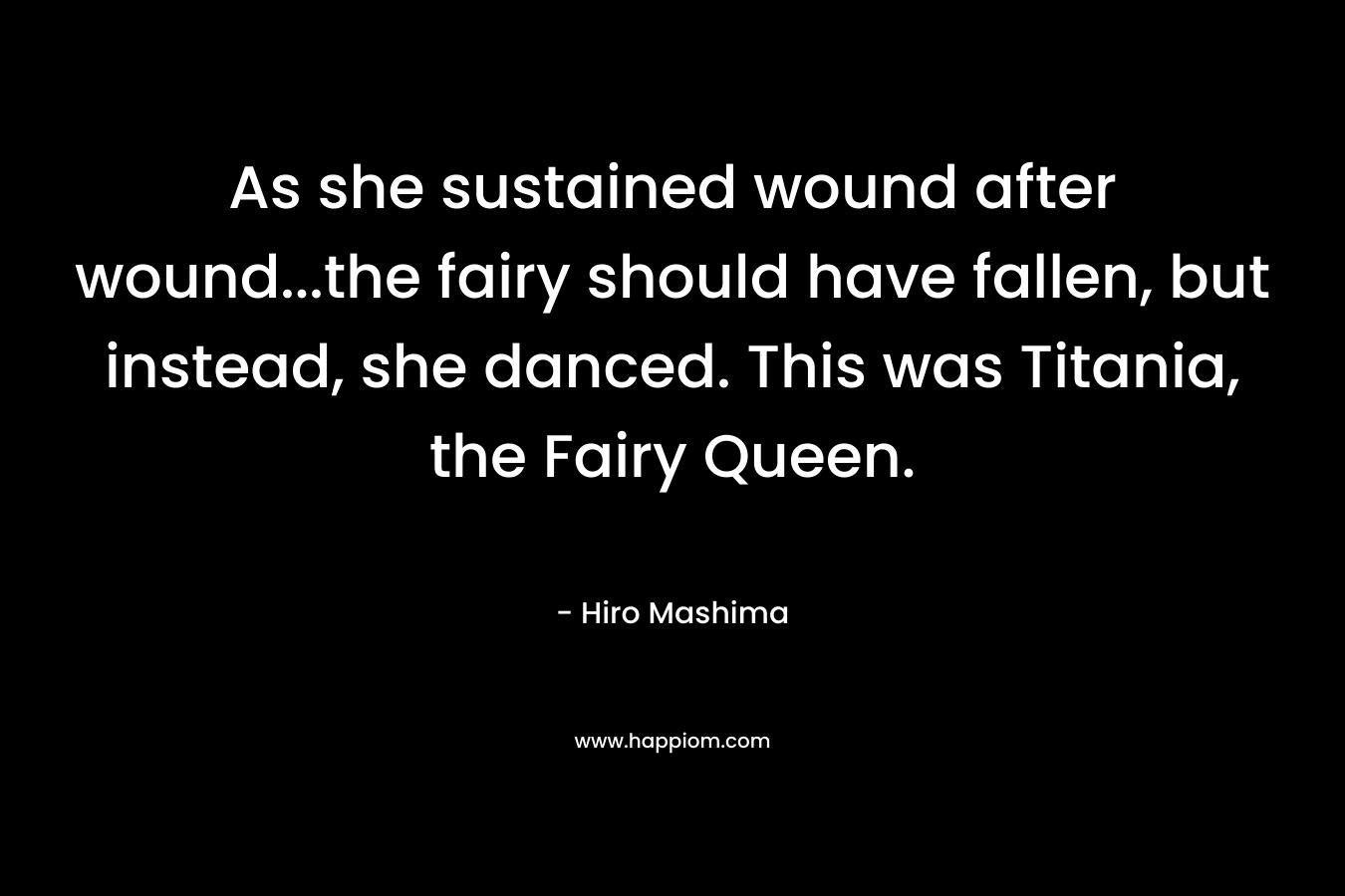 As she sustained wound after wound…the fairy should have fallen, but instead, she danced. This was Titania, the Fairy Queen. – Hiro Mashima
