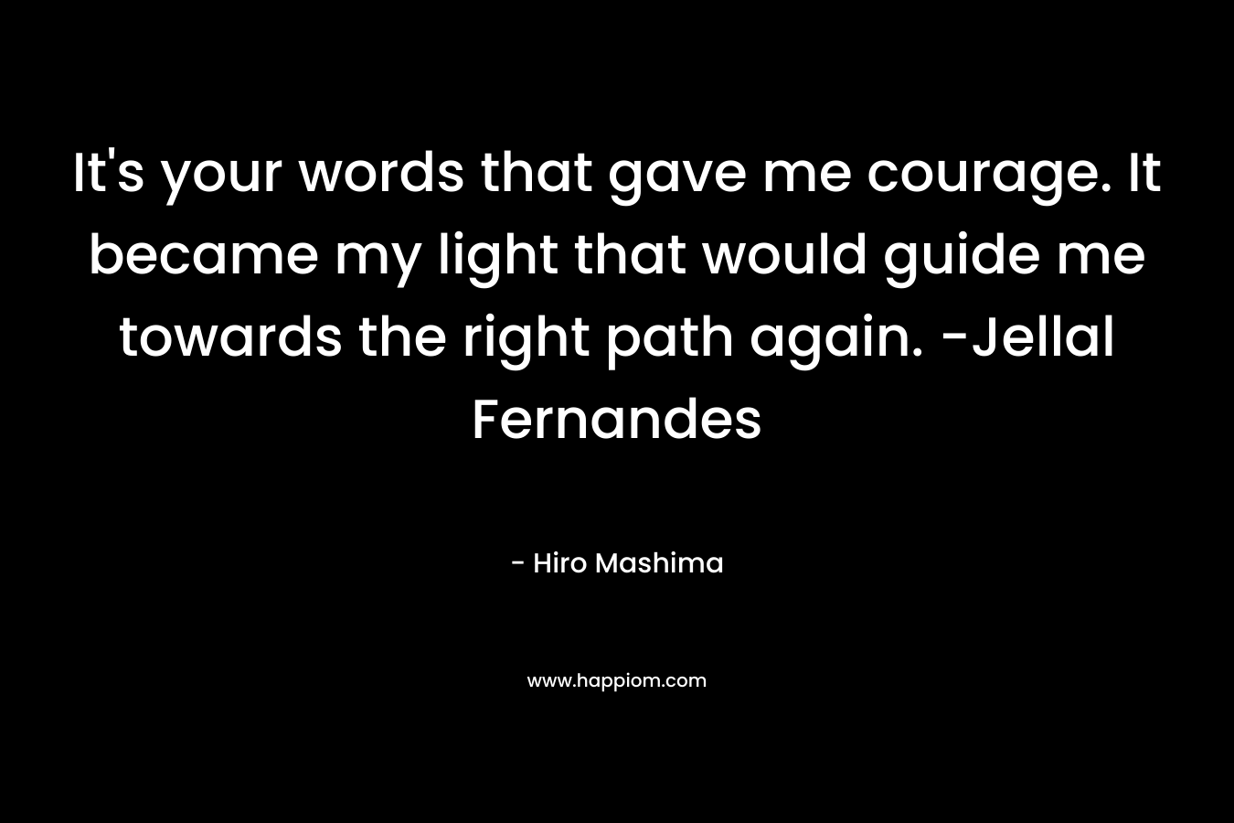 It's your words that gave me courage. It became my light that would guide me towards the right path again. -Jellal Fernandes