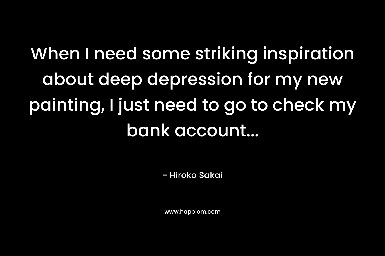 When I need some striking inspiration about deep depression for my new painting, I just need to go to check my bank account...