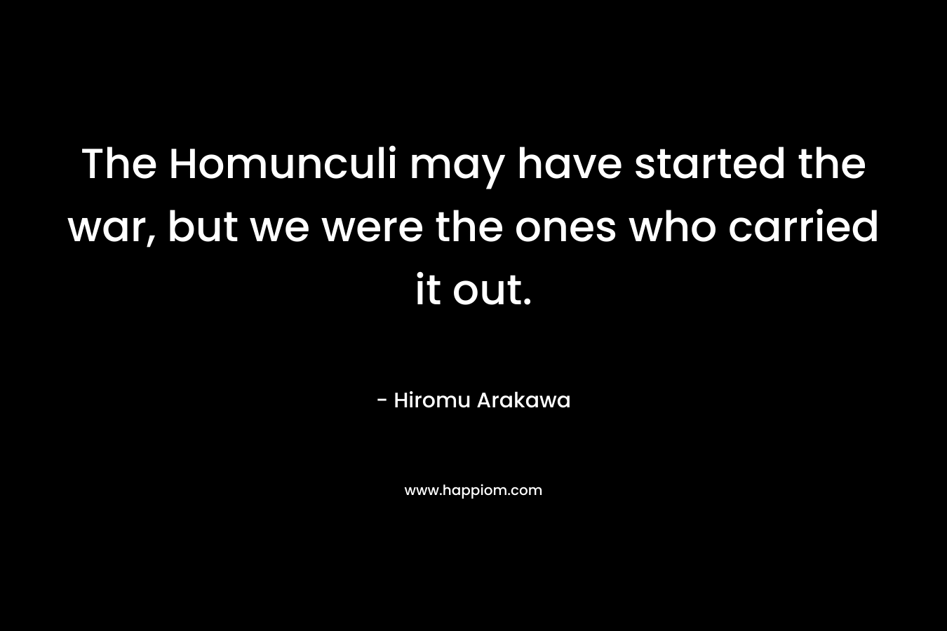 The Homunculi may have started the war, but we were the ones who carried it out. – Hiromu Arakawa