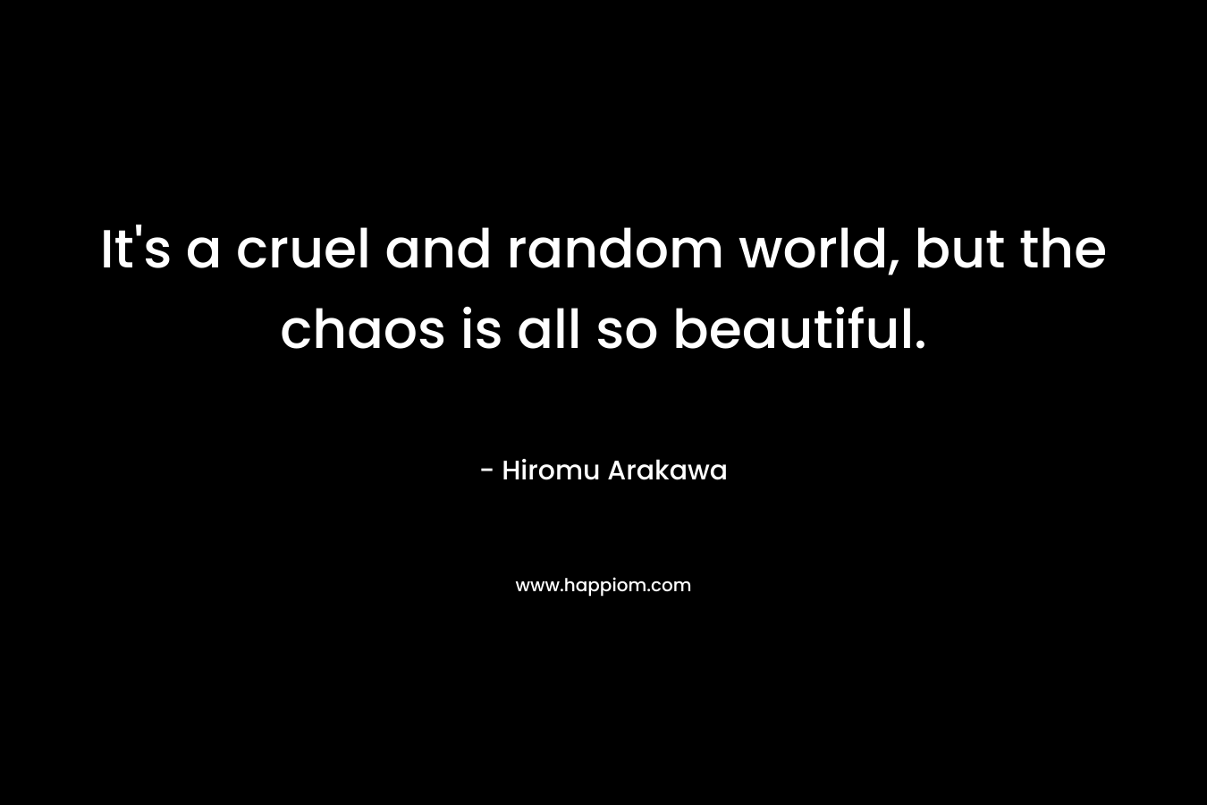 It's a cruel and random world, but the chaos is all so beautiful.