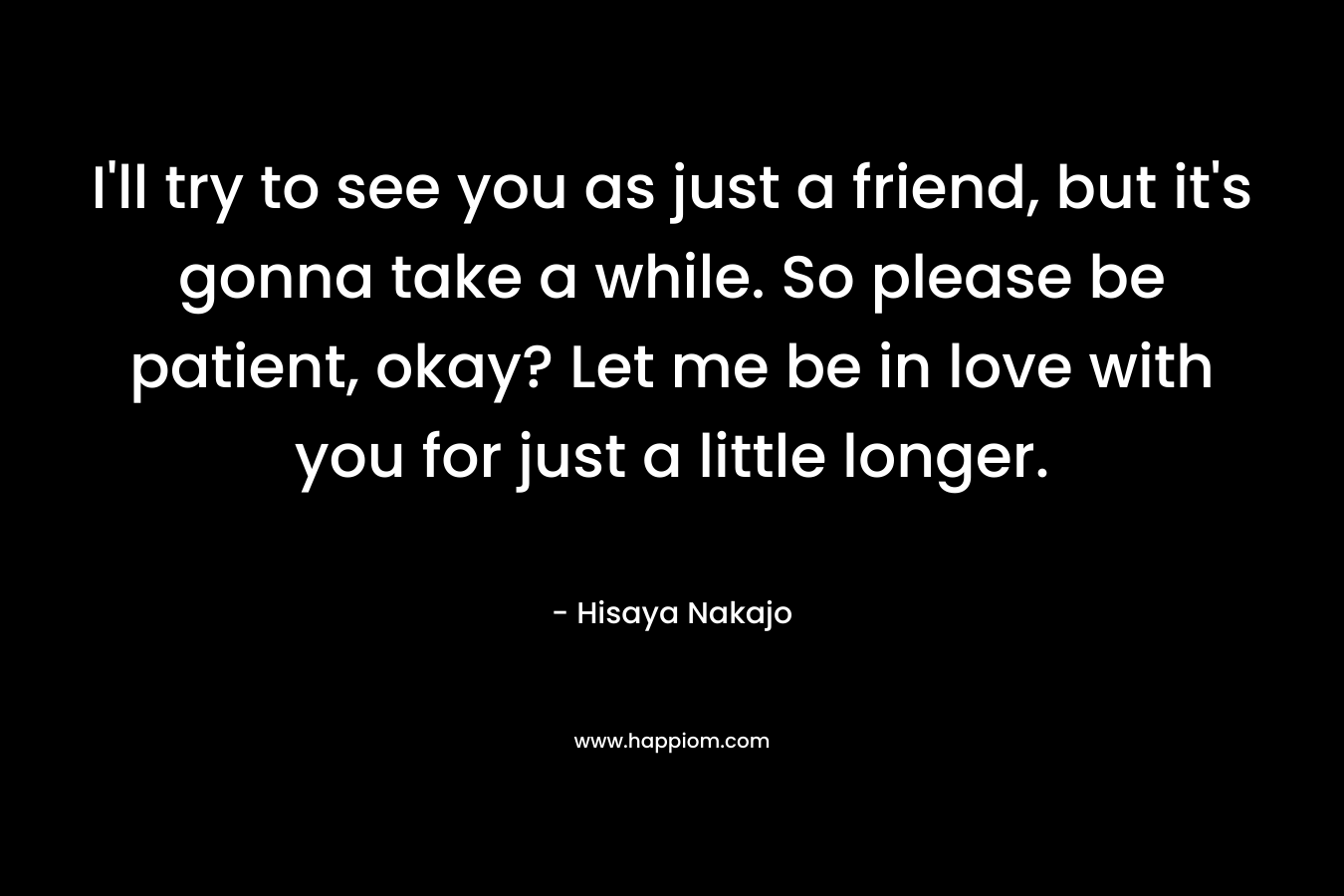 I’ll try to see you as just a friend, but it’s gonna take a while. So please be patient, okay? Let me be in love with you for just a little longer. – Hisaya Nakajo