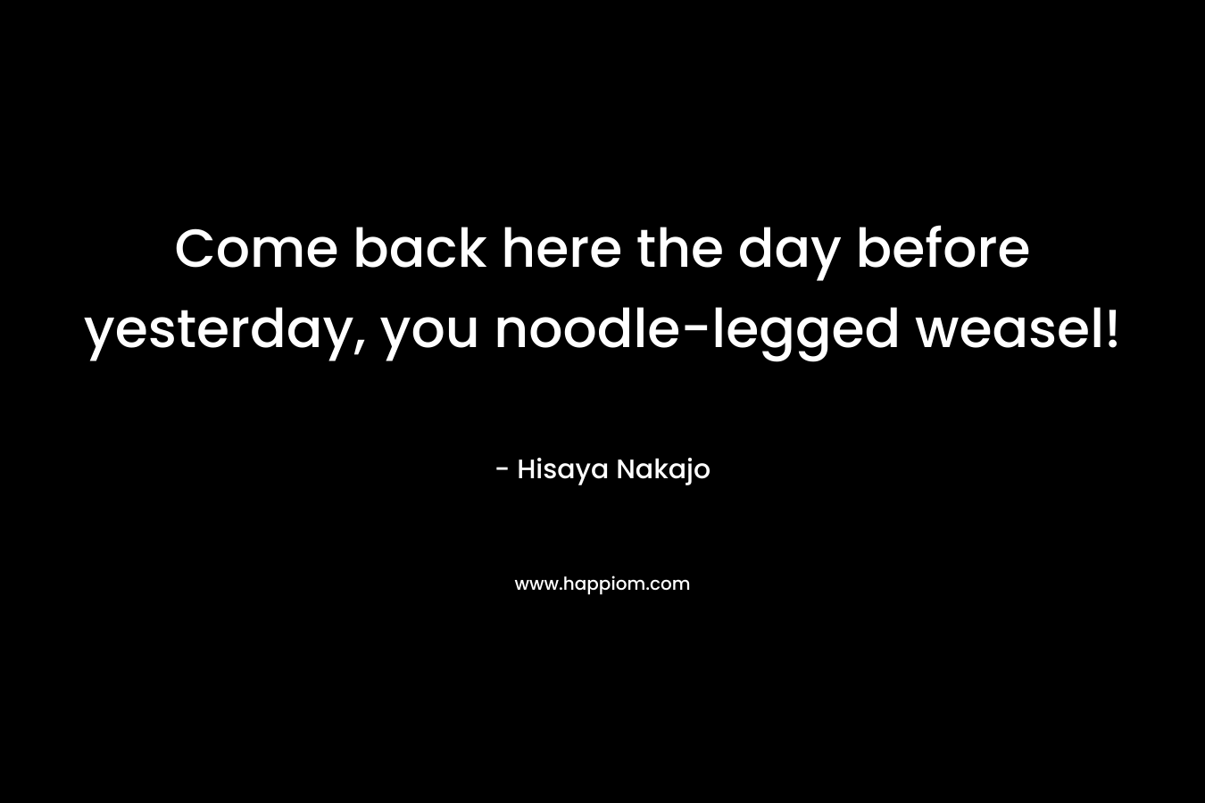 Come back here the day before yesterday, you noodle-legged weasel! – Hisaya Nakajo