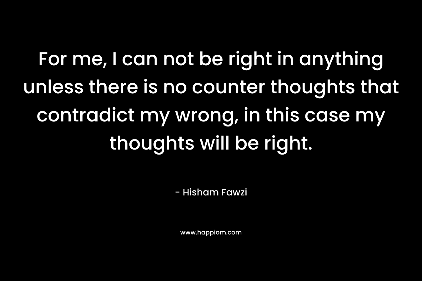 For me, I can not be right in anything unless there is no counter thoughts that contradict my wrong, in this case my thoughts will be right. – Hisham Fawzi