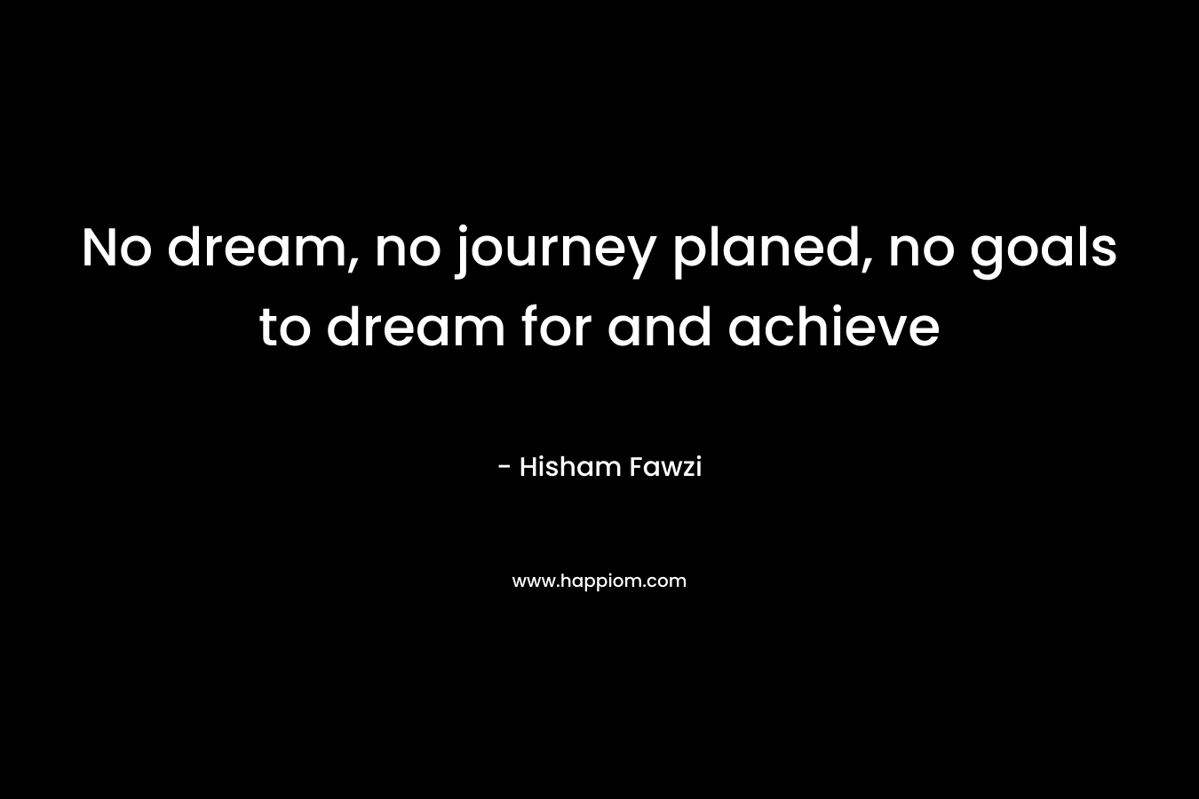 No dream, no journey planed, no goals to dream for and achieve – Hisham Fawzi