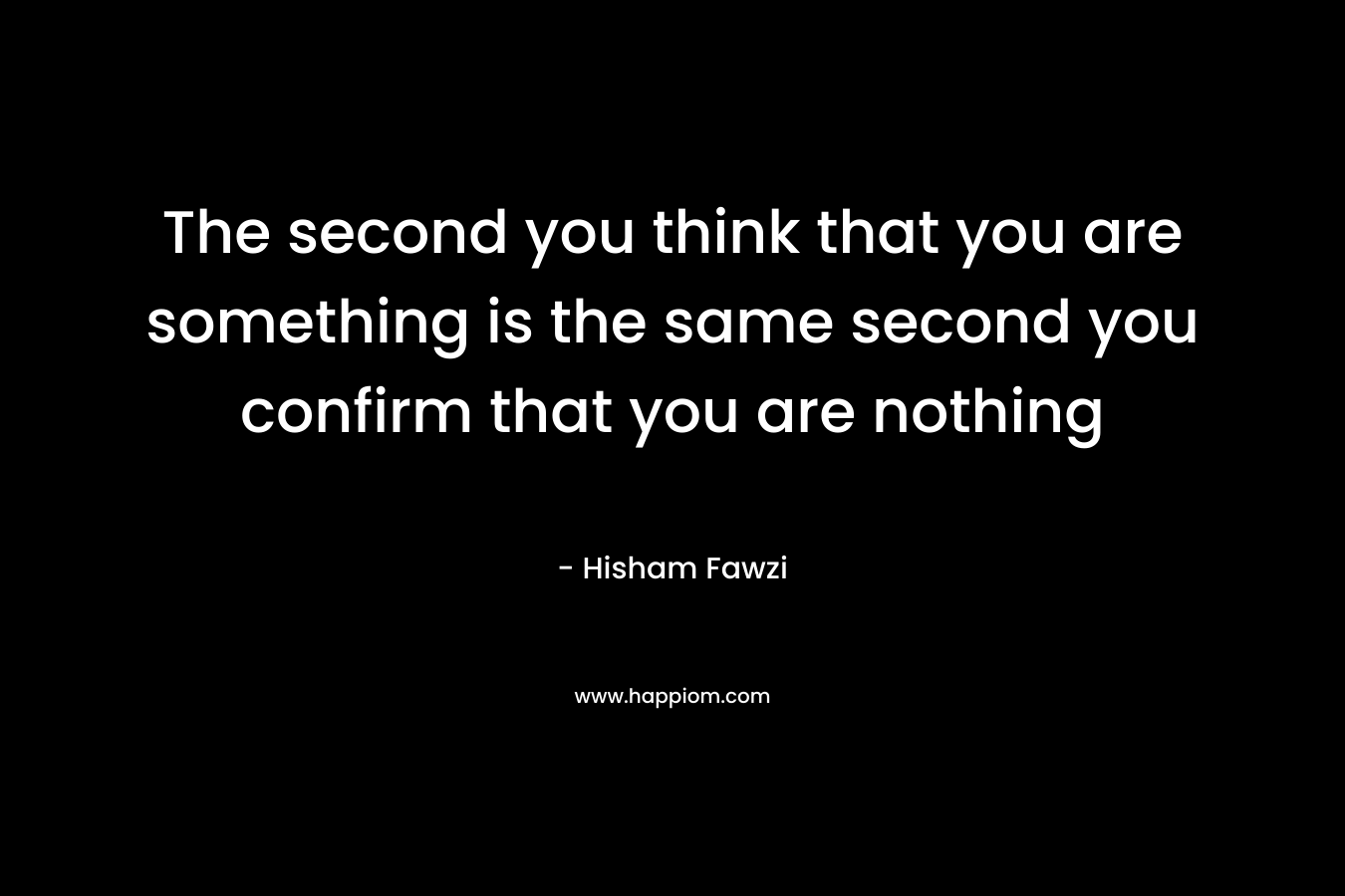 The second you think that you are something is the same second you confirm that you are nothing – Hisham Fawzi