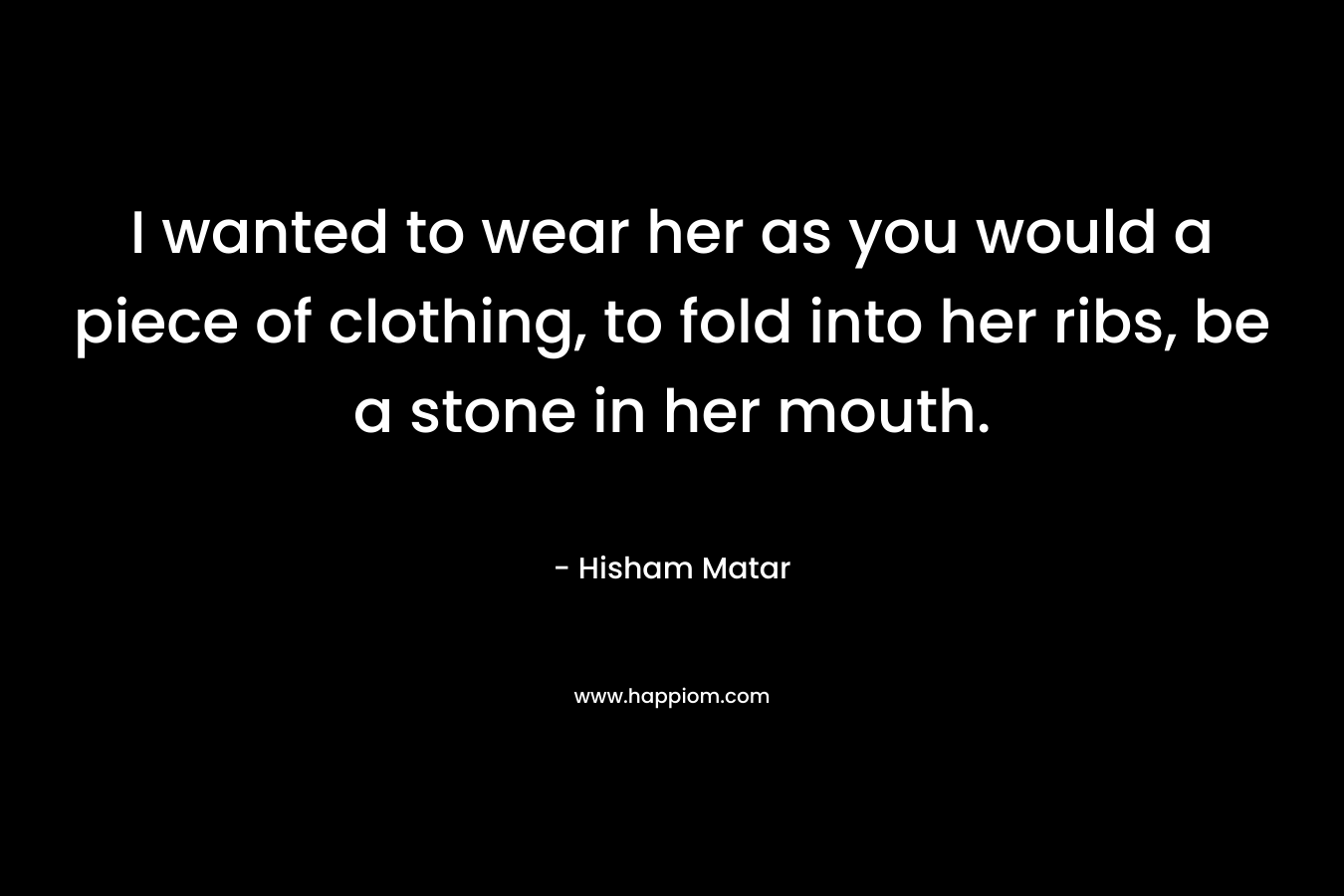 I wanted to wear her as you would a piece of clothing, to fold into her ribs, be a stone in her mouth.