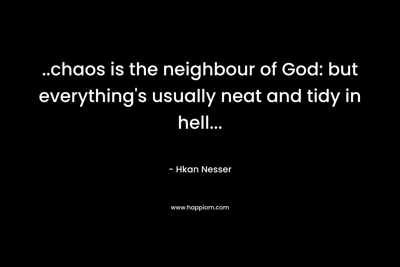 ..chaos is the neighbour of God: but everything's usually neat and tidy in hell...