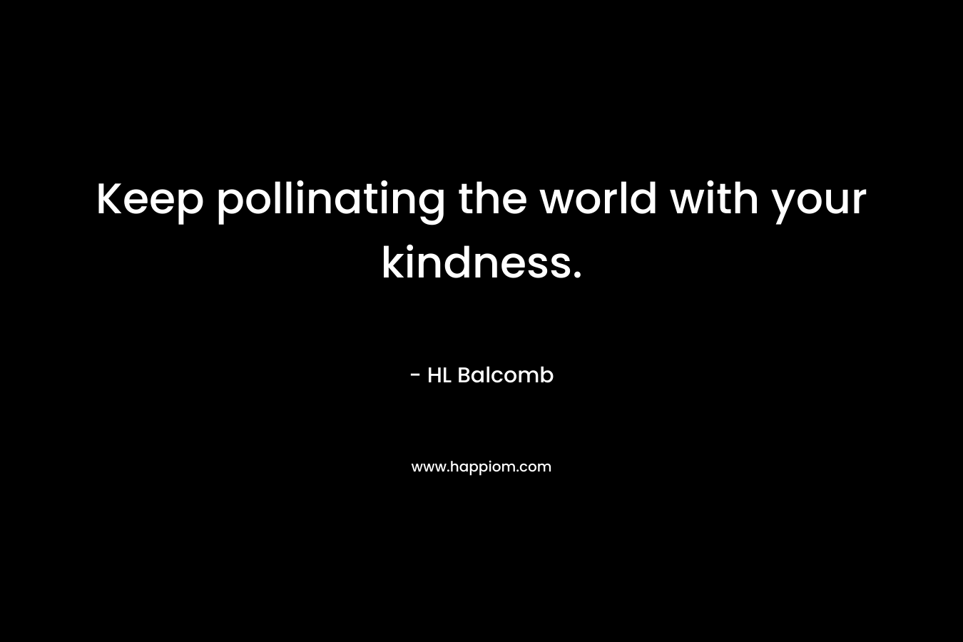 Keep pollinating the world with your kindness. – HL Balcomb