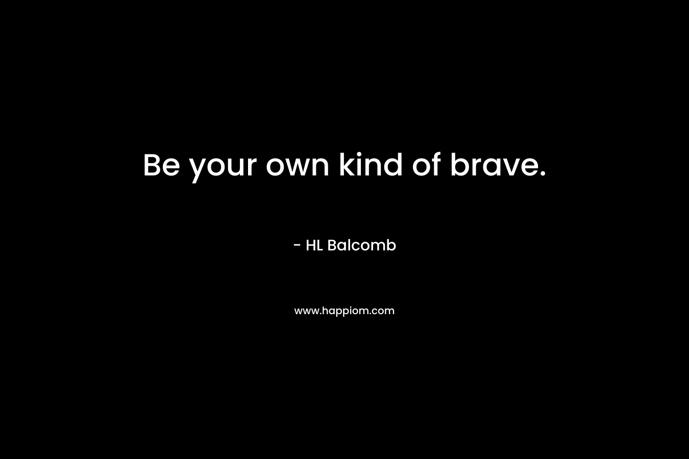 Be your own kind of brave. – HL Balcomb