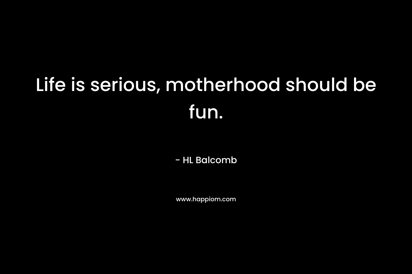 Life is serious, motherhood should be fun. – HL Balcomb