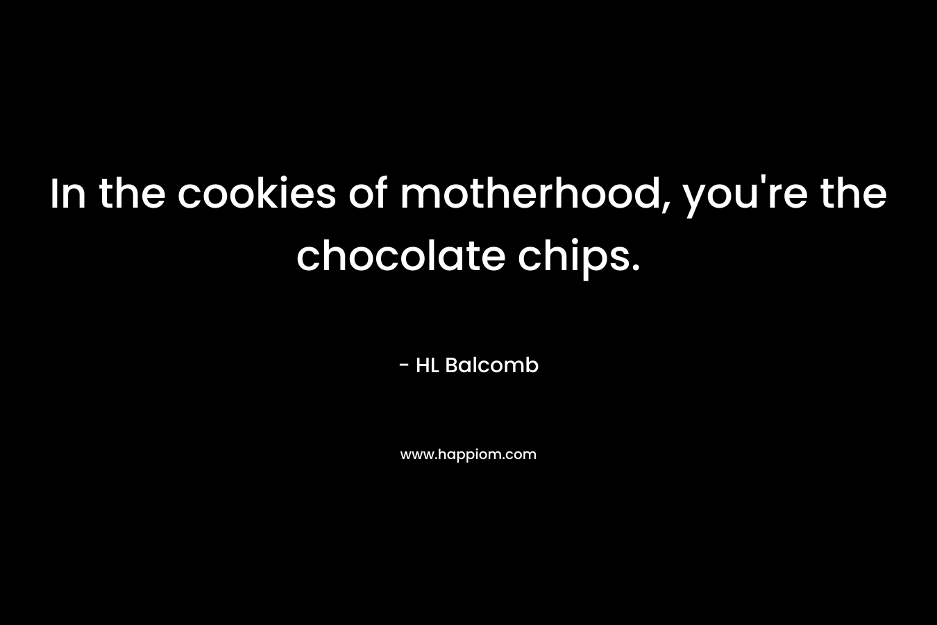 In the cookies of motherhood, you’re the chocolate chips. – HL Balcomb