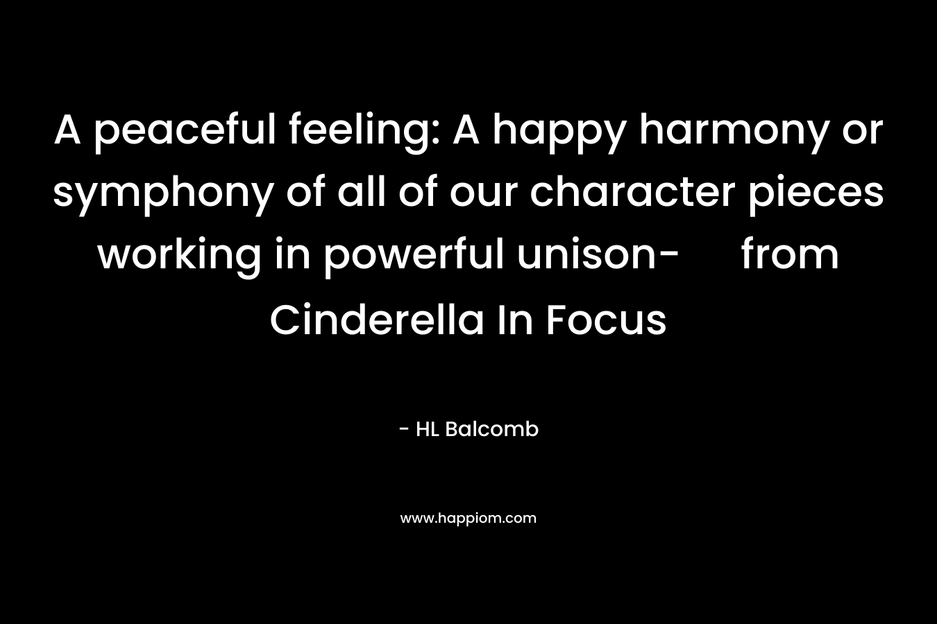 A peaceful feeling: A happy harmony or symphony of all of our character pieces working in powerful unison- from Cinderella In Focus – HL Balcomb