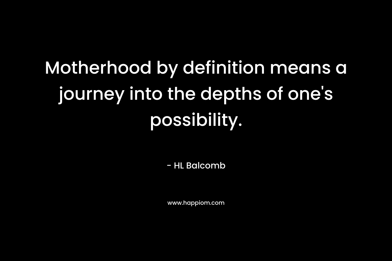 Motherhood by definition means a journey into the depths of one’s possibility. – HL Balcomb