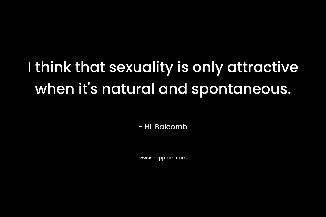 I think that sexuality is only attractive when it’s natural and spontaneous. – HL Balcomb