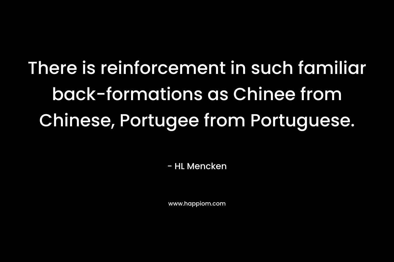 There is reinforcement in such familiar back-formations as Chinee from Chinese, Portugee from Portuguese. – HL Mencken