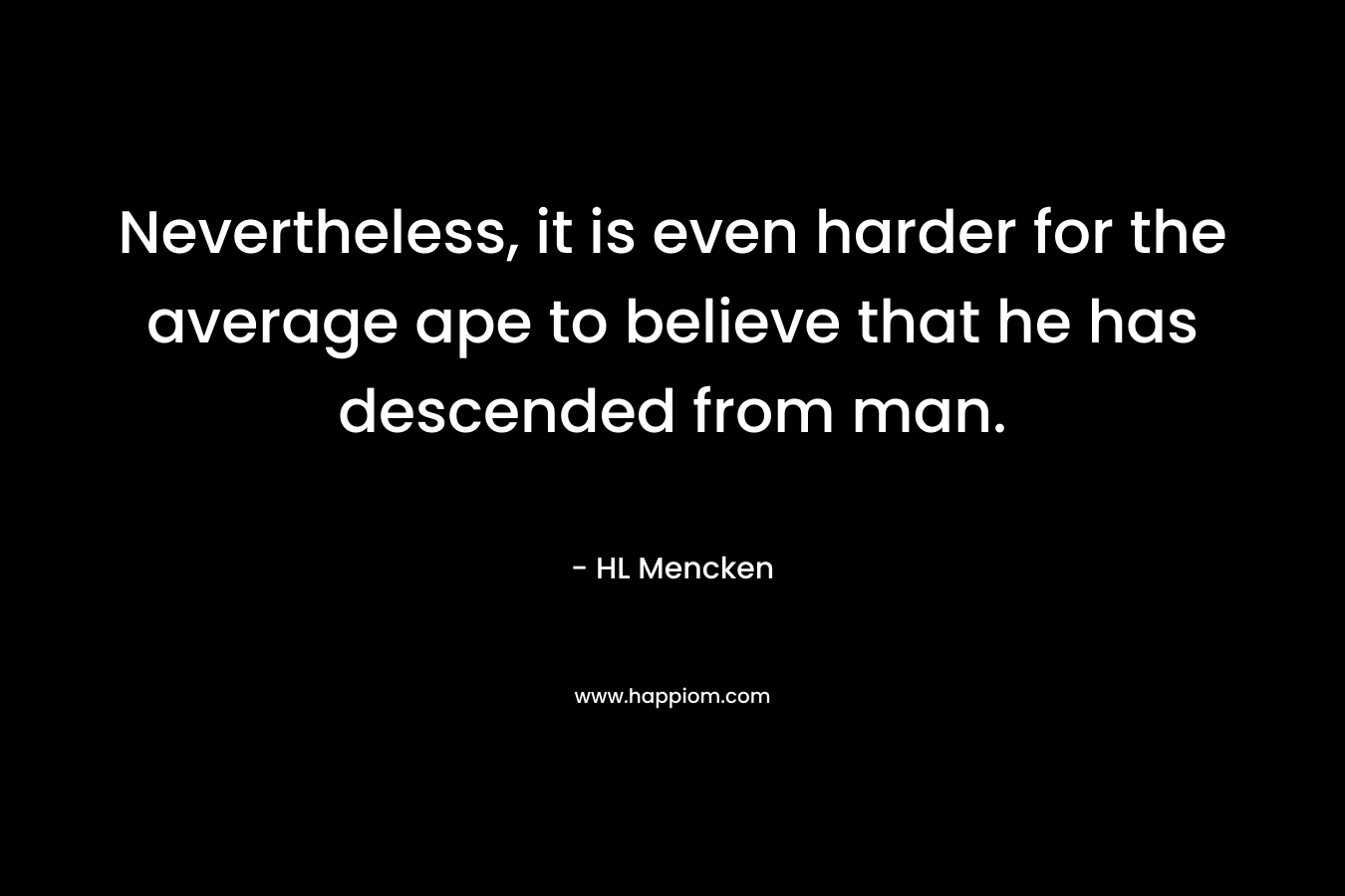 Nevertheless, it is even harder for the average ape to believe that he has descended from man. – HL Mencken