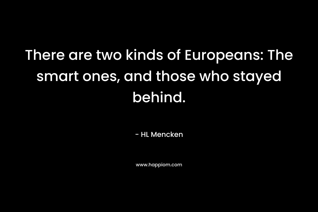 There are two kinds of Europeans: The smart ones, and those who stayed behind.