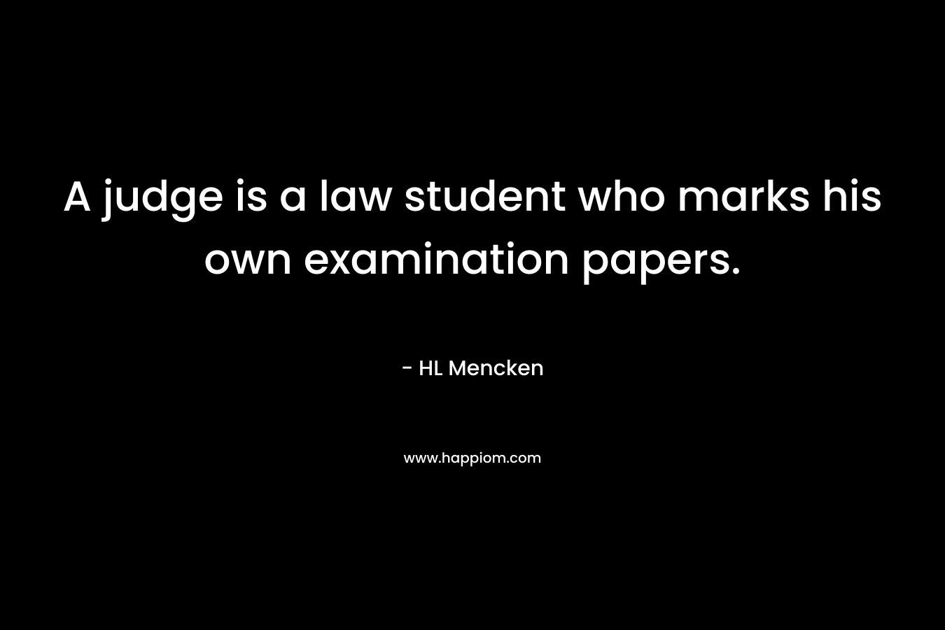 A judge is a law student who marks his own examination papers. 