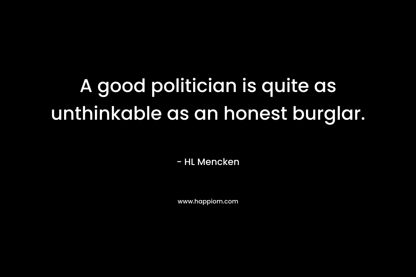 A good politician is quite as unthinkable as an honest burglar.