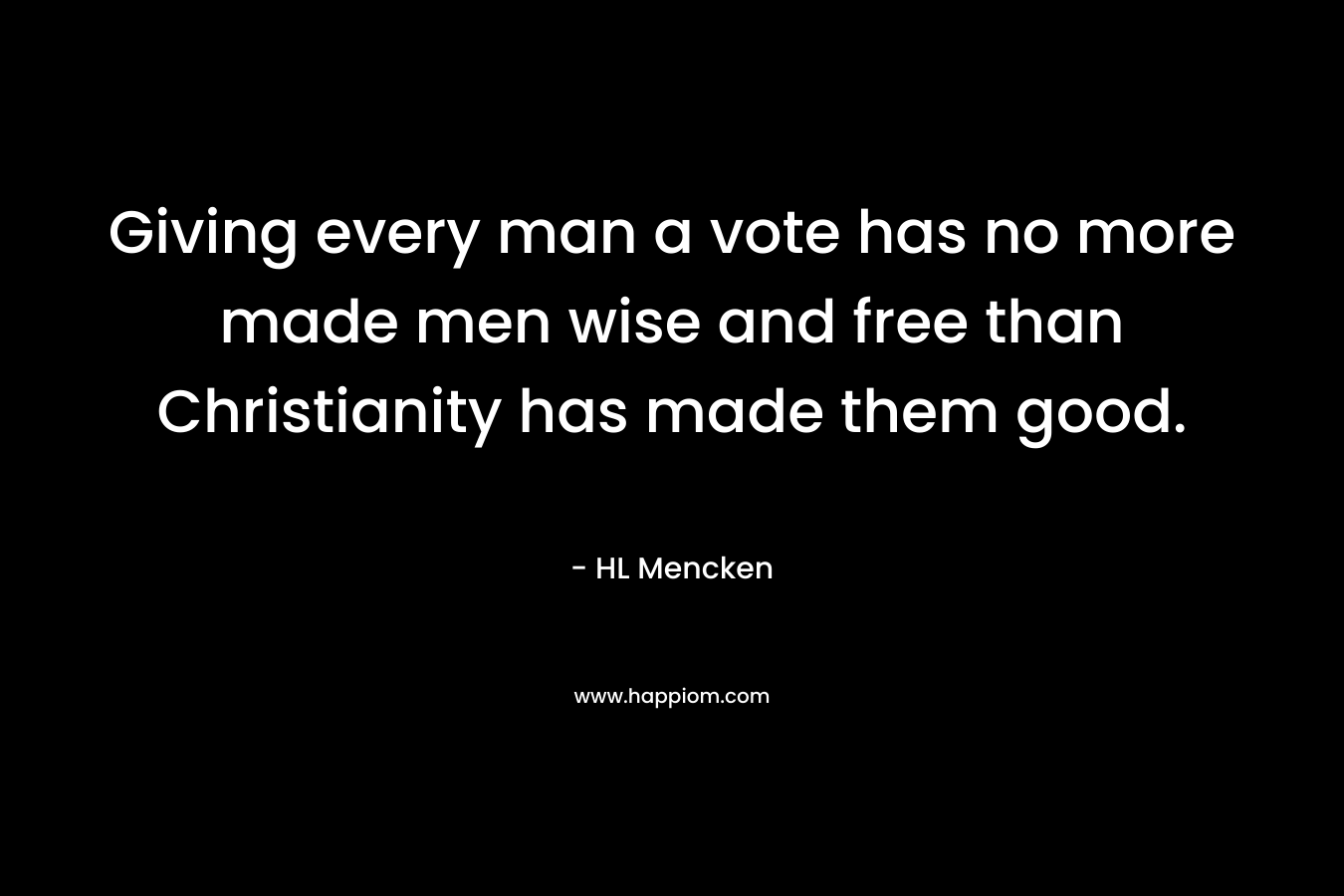 Giving every man a vote has no more made men wise and free than Christianity has made them good. – HL Mencken