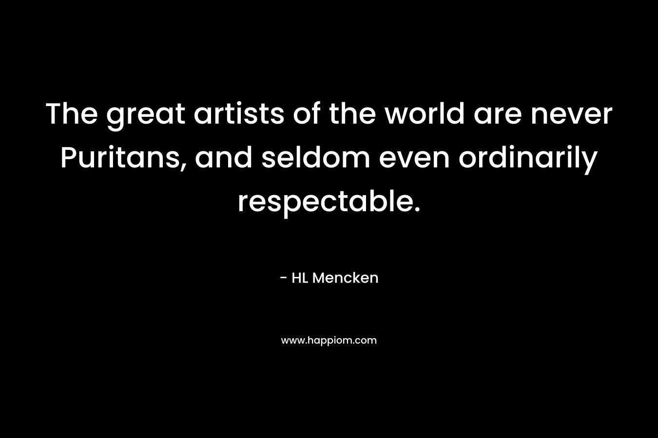 The great artists of the world are never Puritans, and seldom even ordinarily respectable.