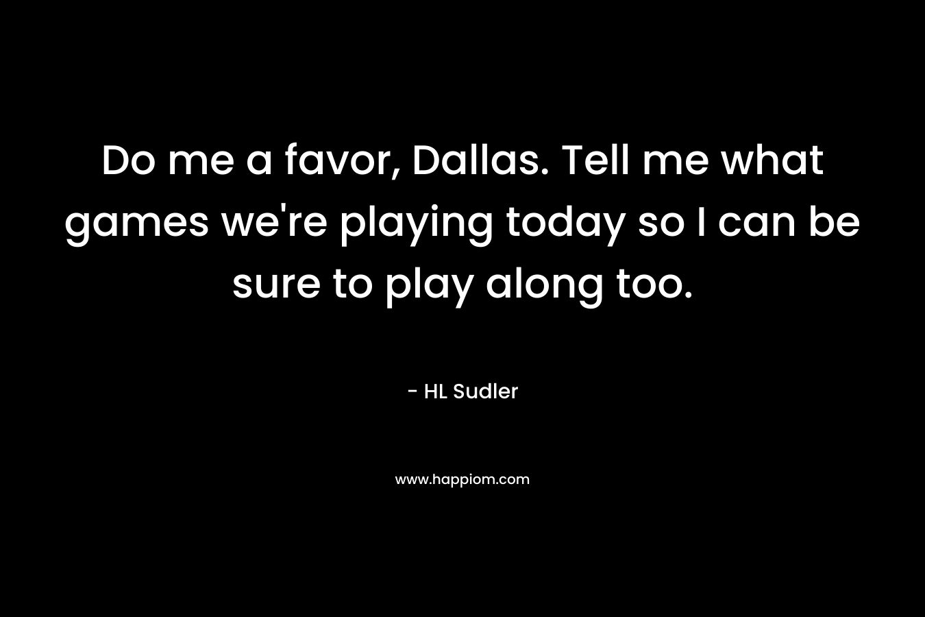 Do me a favor, Dallas. Tell me what games we’re playing today so I can be sure to play along too. – HL Sudler