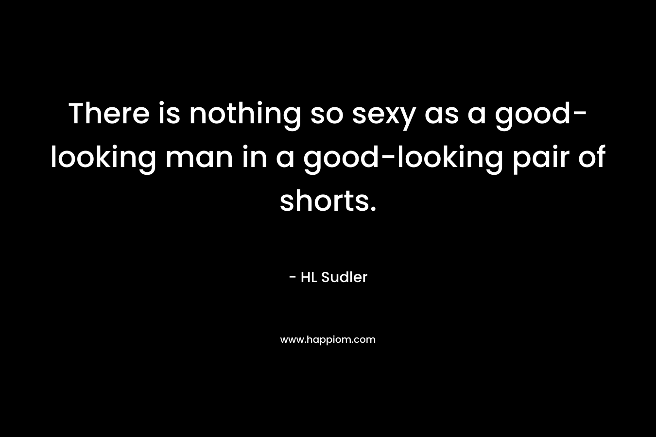 There is nothing so sexy as a good-looking man in a good-looking pair of shorts. – HL Sudler