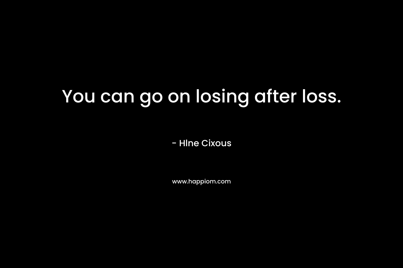 You can go on losing after loss. – Hlne Cixous