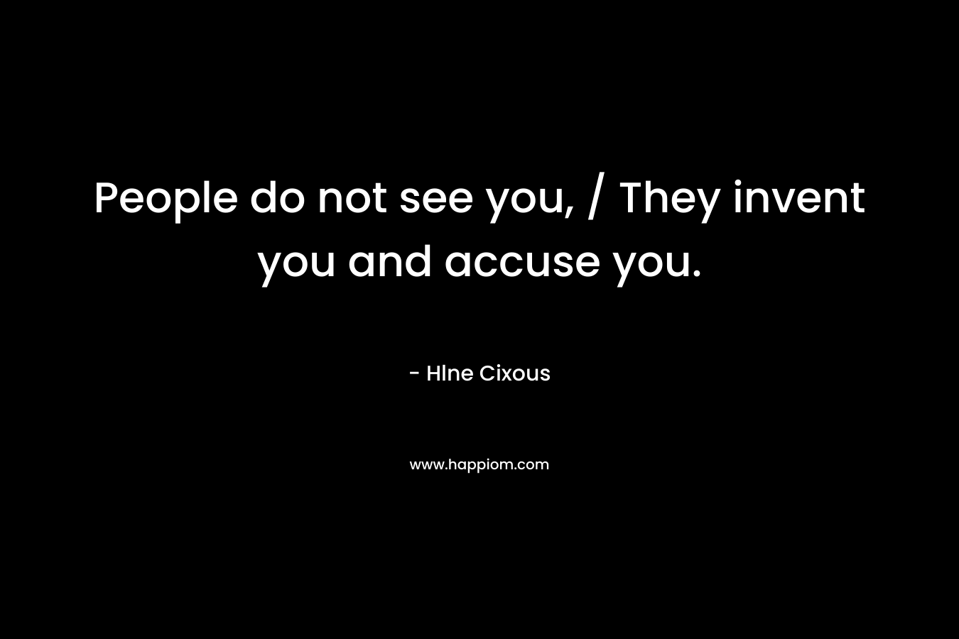 People do not see you, / They invent you and accuse you.