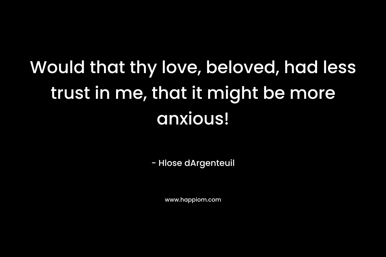 Would that thy love, beloved, had less trust in me, that it might be more anxious!