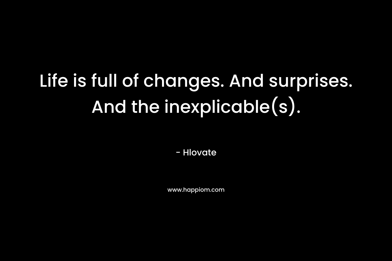 Life is full of changes. And surprises. And the inexplicable(s).