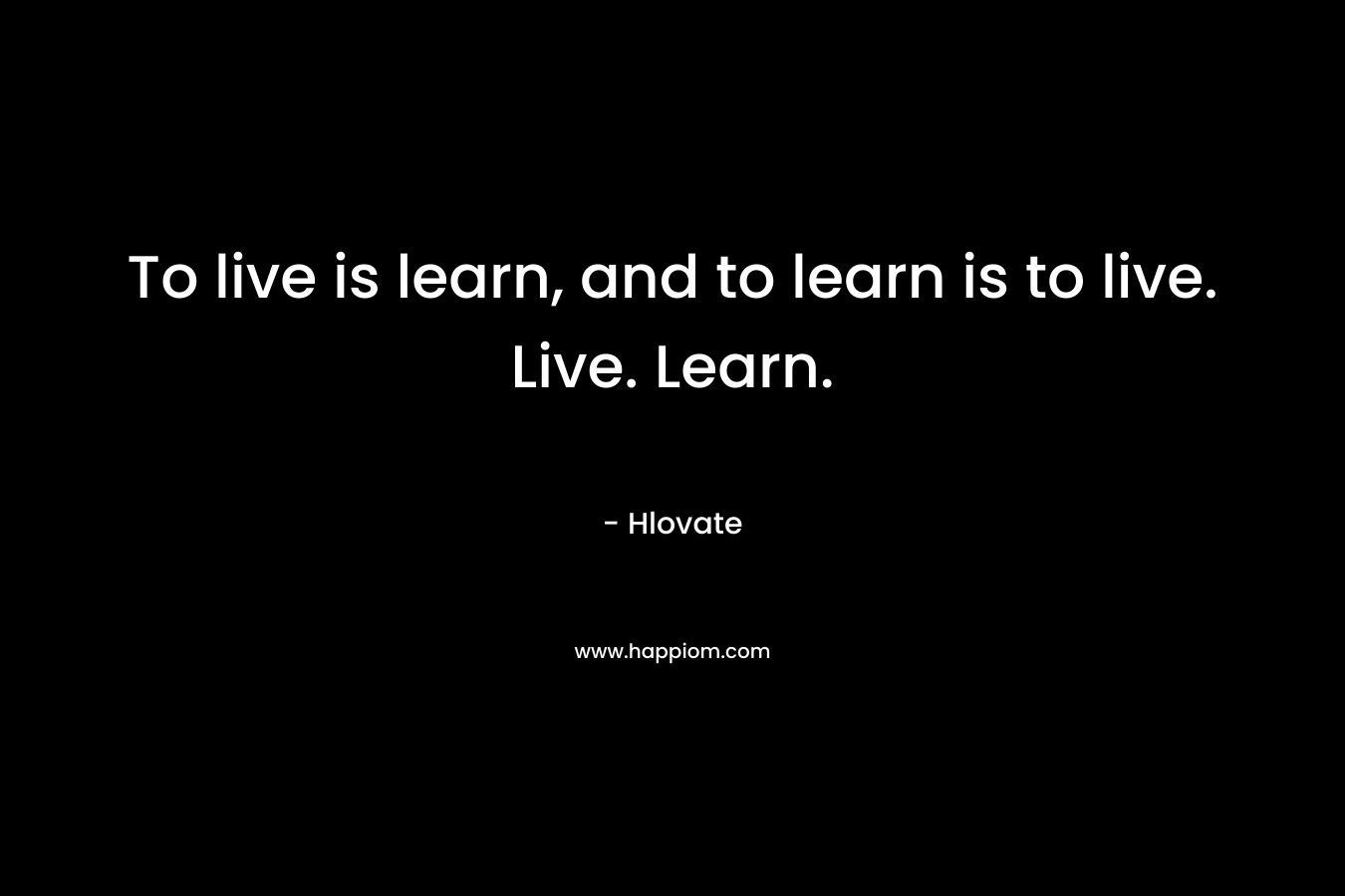 To live is learn, and to learn is to live. Live. Learn. – Hlovate