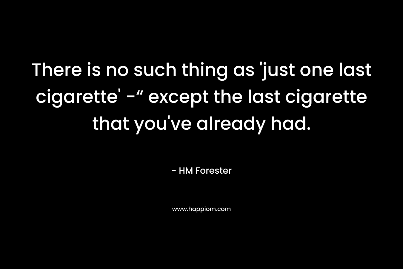 There is no such thing as ‘just one last cigarette’ -“ except the last cigarette that you’ve already had. – HM Forester