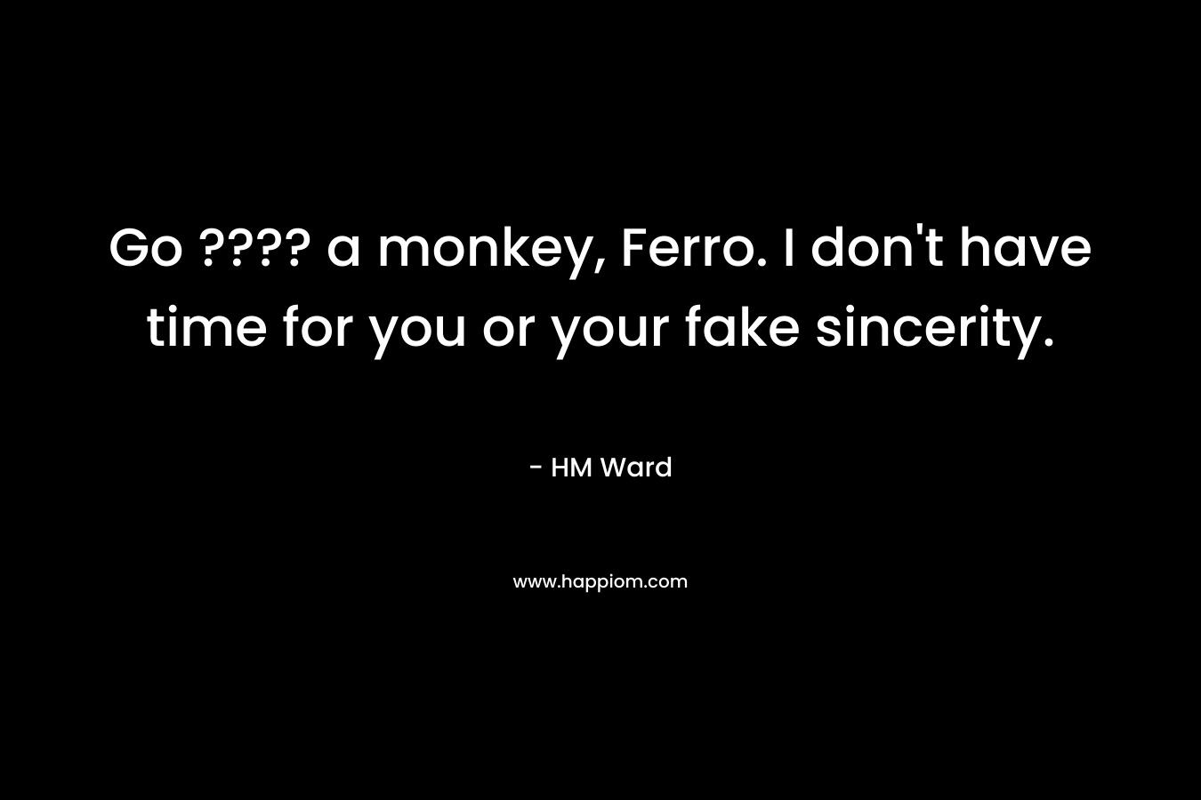 Go ???? a monkey, Ferro. I don’t have time for you or your fake sincerity. – HM Ward