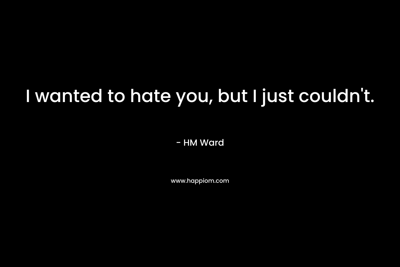 I wanted to hate you, but I just couldn’t. – HM Ward