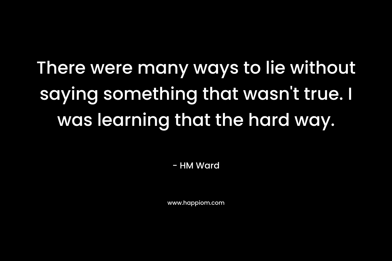 There were many ways to lie without saying something that wasn’t true. I was learning that the hard way. – HM Ward