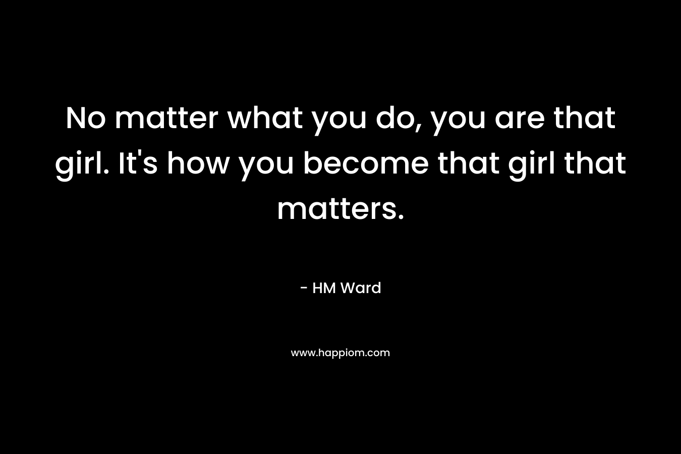 No matter what you do, you are that girl. It’s how you become that girl that matters. – HM Ward