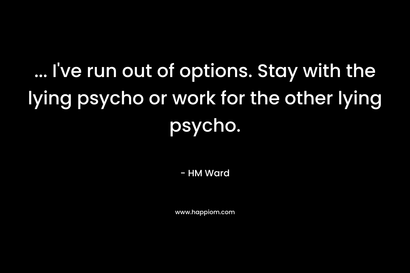 … I’ve run out of options. Stay with the lying psycho or work for the other lying psycho. – HM Ward