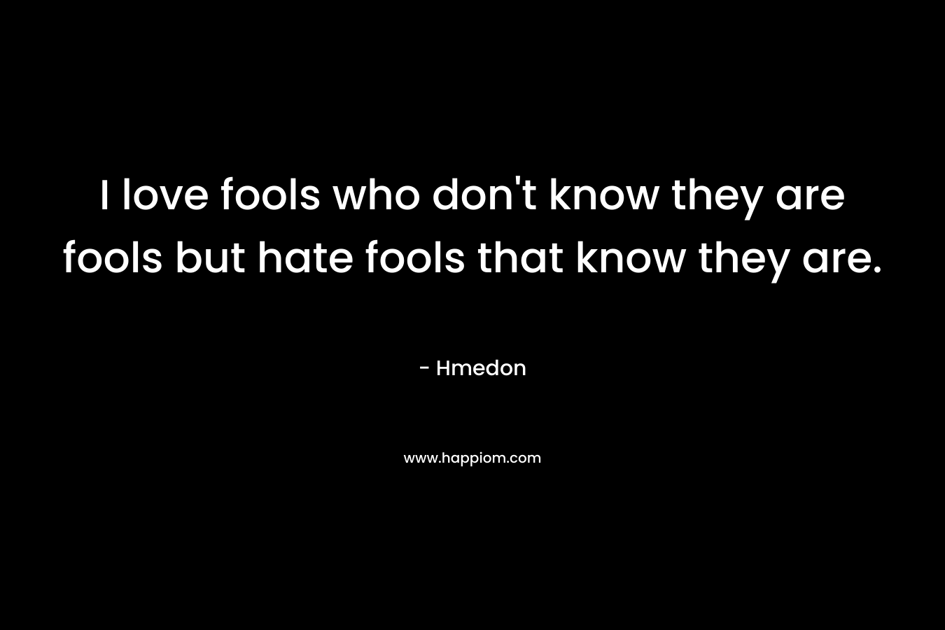 I love fools who don't know they are fools but hate fools that know they are.