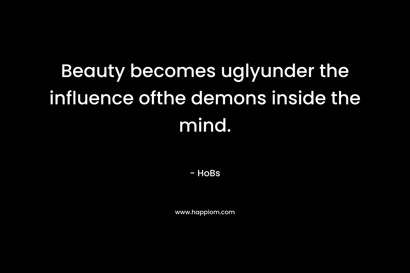 Beauty becomes uglyunder the influence ofthe demons inside the mind. – HoBs