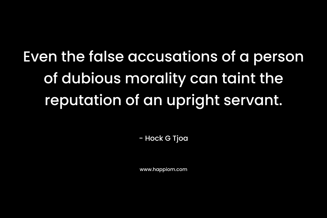 Even the false accusations of a person of dubious morality can taint the reputation of an upright servant. – Hock G Tjoa