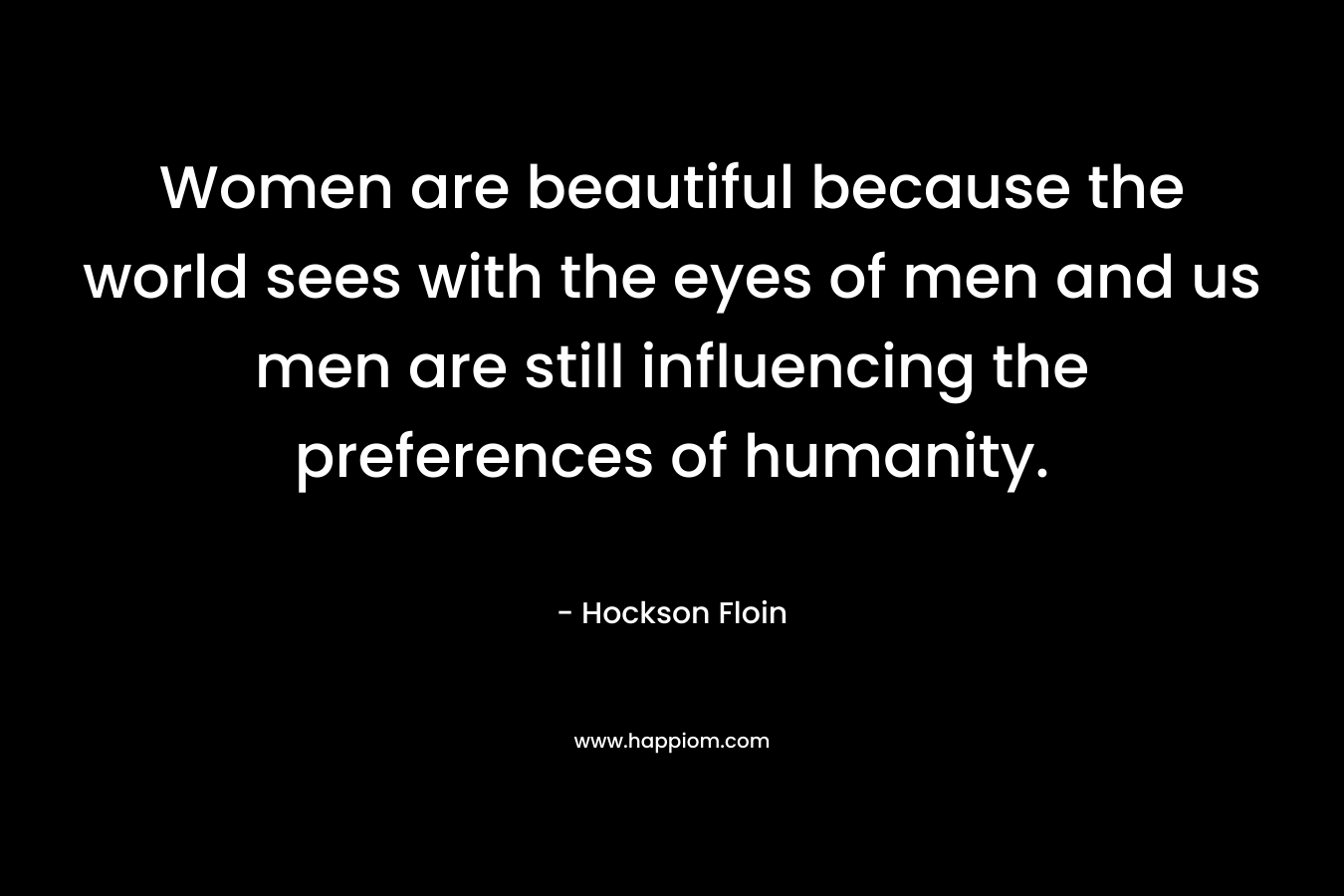 Women are beautiful because the world sees with the eyes of men and us men are still influencing the preferences of humanity. – Hockson Floin