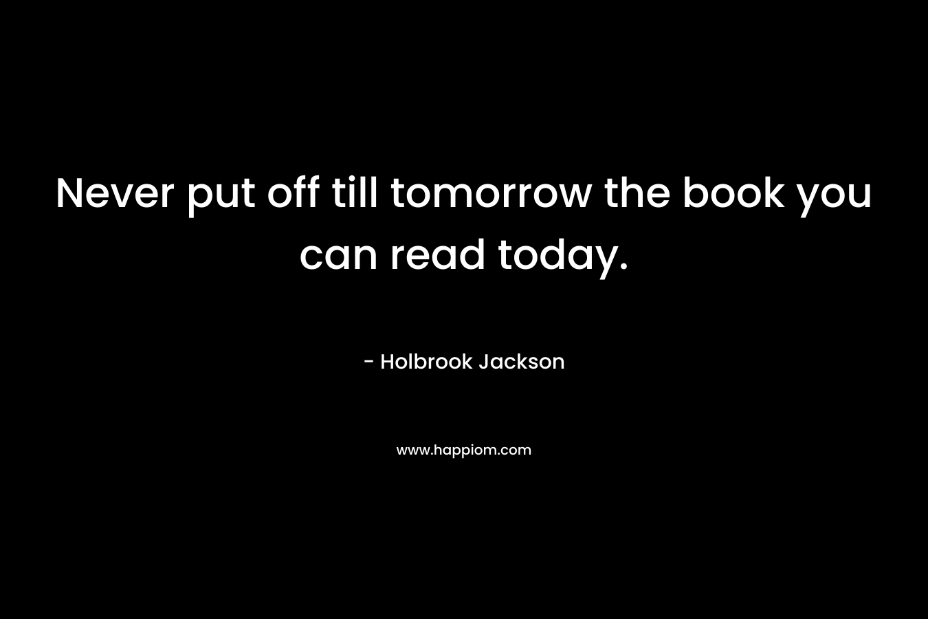 Never put off till tomorrow the book you can read today.