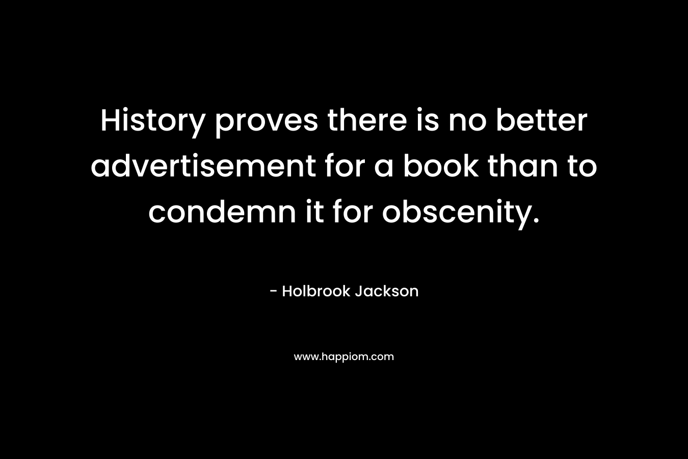 History proves there is no better advertisement for a book than to condemn it for obscenity. – Holbrook Jackson