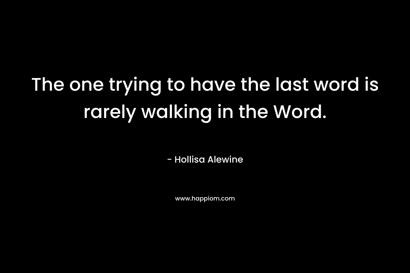 The one trying to have the last word is rarely walking in the Word. – Hollisa Alewine