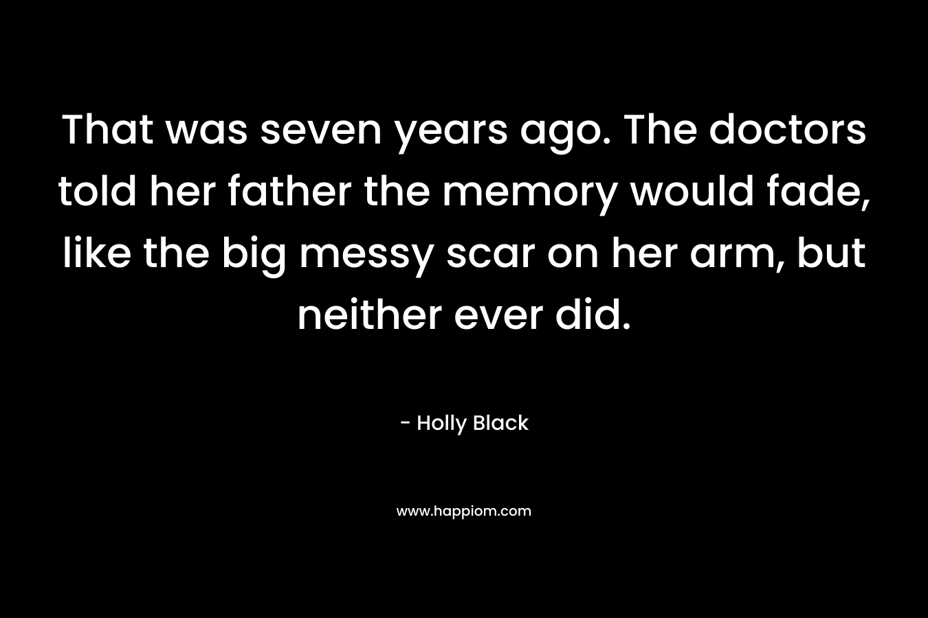 That was seven years ago. The doctors told her father the memory would fade, like the big messy scar on her arm, but neither ever did. – Holly Black