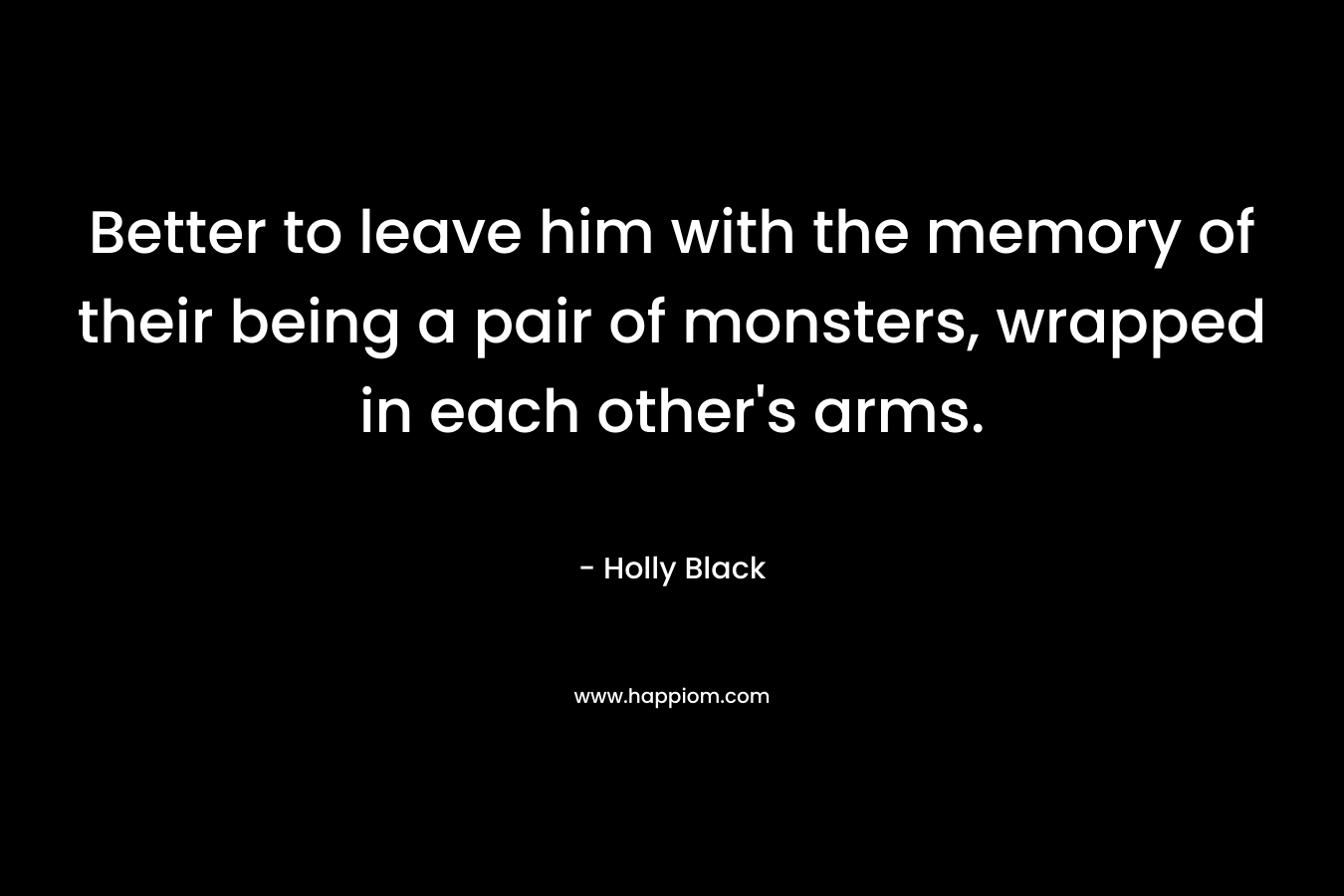 Better to leave him with the memory of their being a pair of monsters, wrapped in each other’s arms. – Holly Black